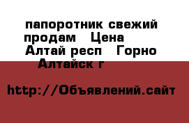 папоротник свежий продам › Цена ­ 30 - Алтай респ., Горно-Алтайск г.  »    